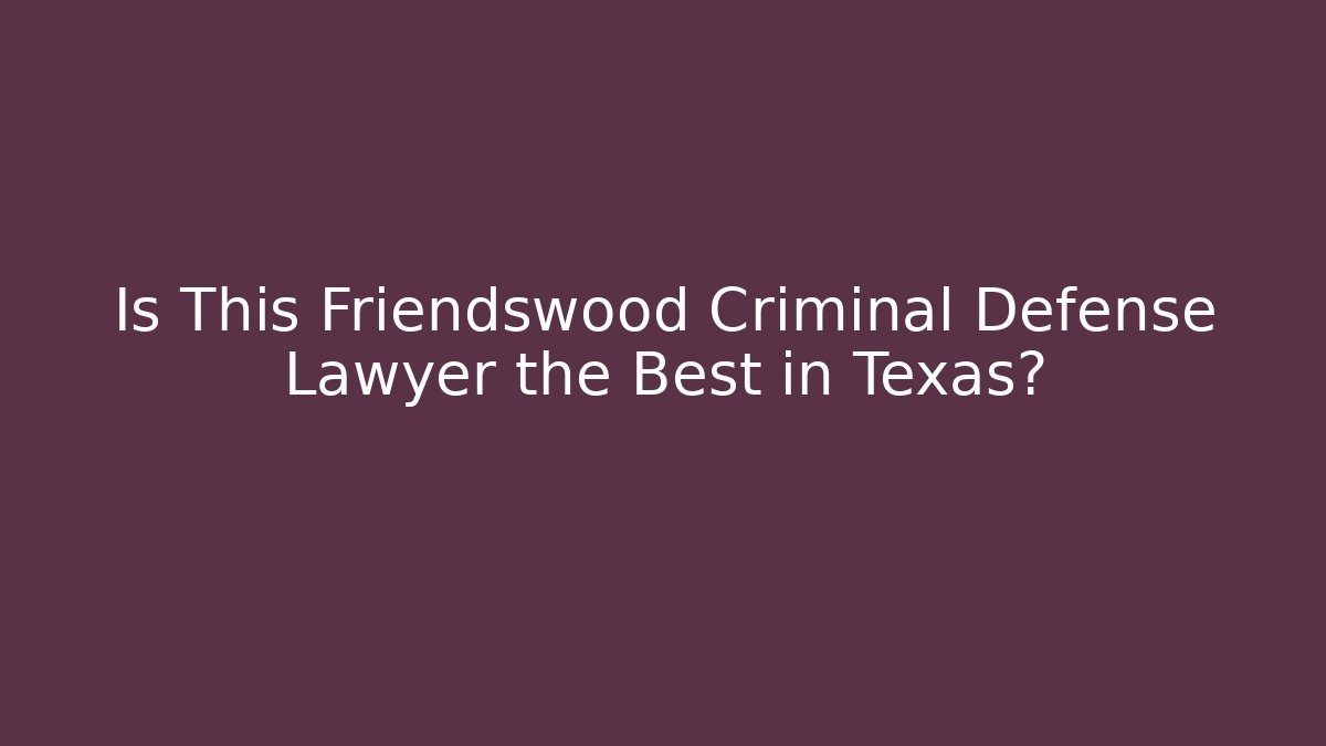 Is This Friendswood Criminal Defense Lawyer the Best in Texas?