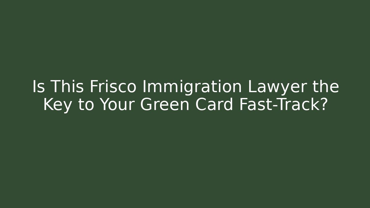 Is This Frisco Immigration Lawyer the Key to Your Green Card Fast-Track?