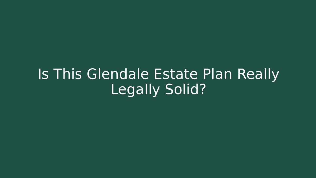 Is This Glendale Estate Plan Really Legally Solid?