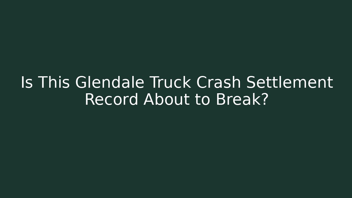 Is This Glendale Truck Crash Settlement Record About to Break?