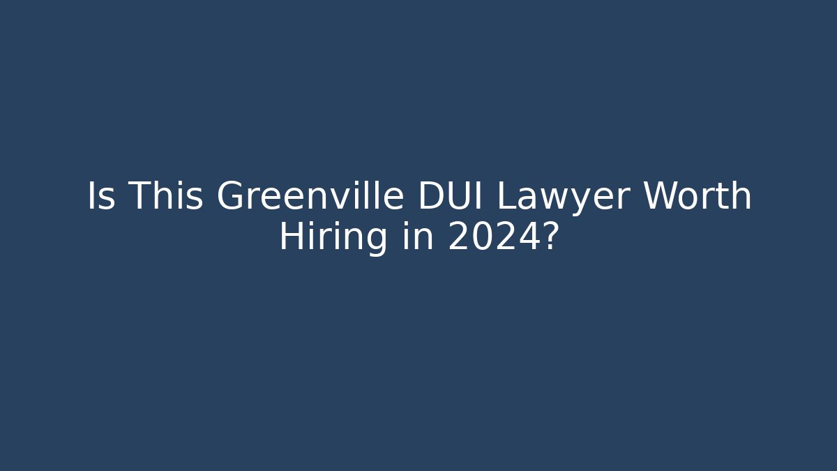 Is This Greenville DUI Lawyer Worth Hiring in 2024?