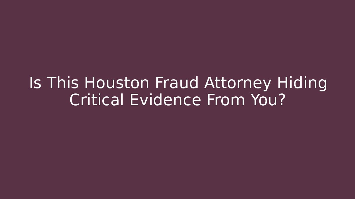 Is This Houston Fraud Attorney Hiding Critical Evidence From You?