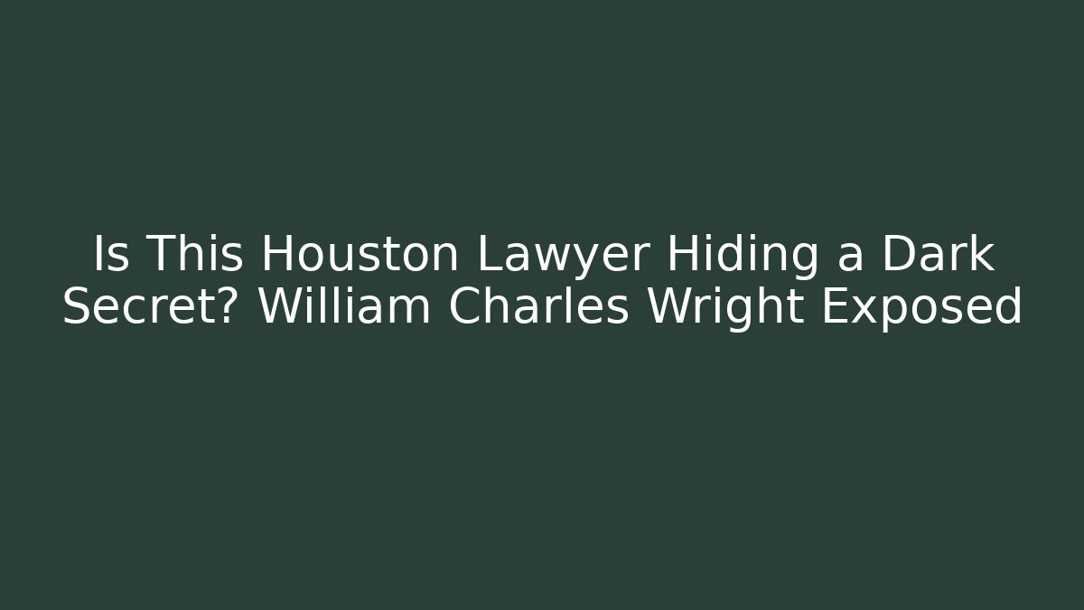 Is This Houston Lawyer Hiding a Dark Secret? William Charles Wright Exposed