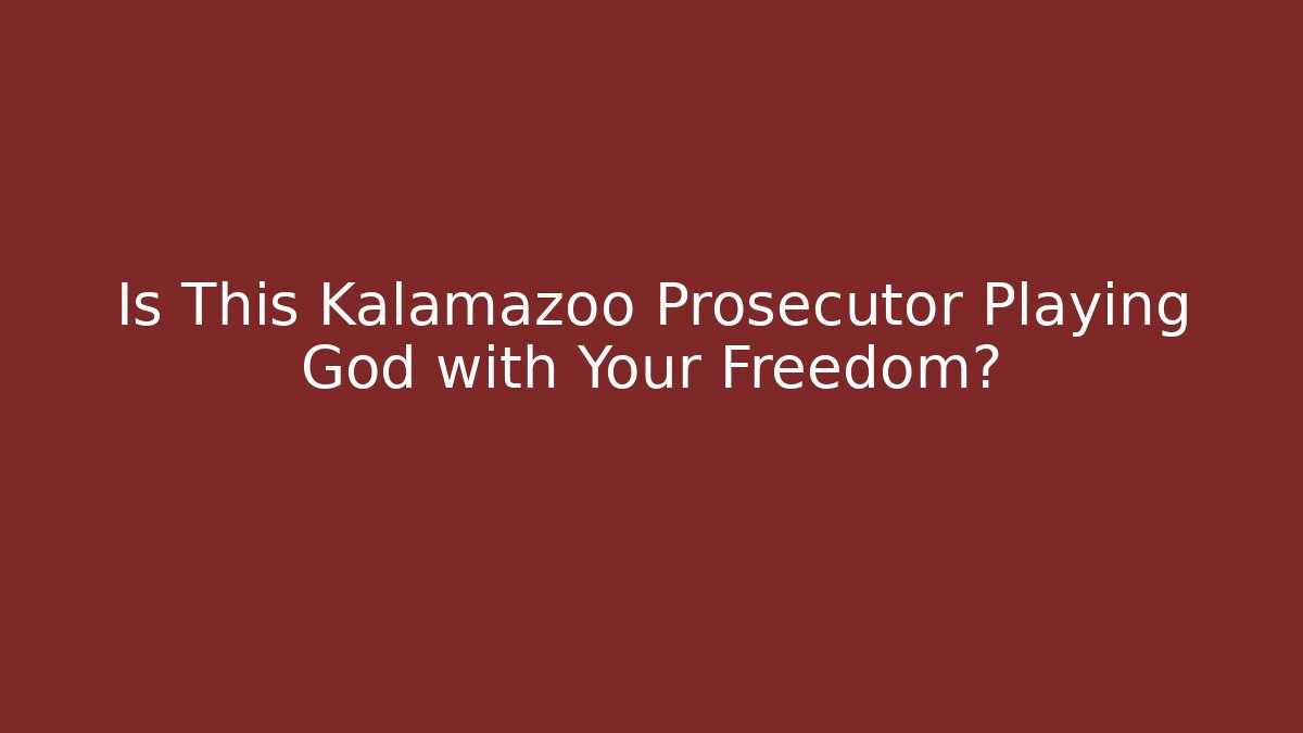 Is This Kalamazoo Prosecutor Playing God with Your Freedom?