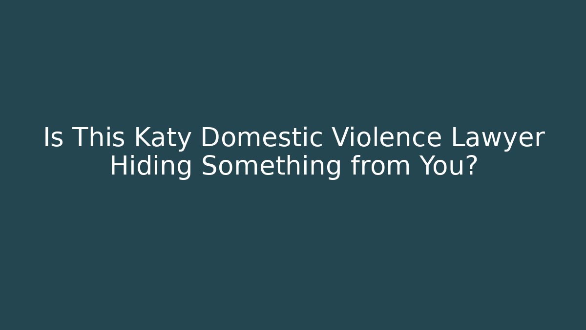 Is This Katy Domestic Violence Lawyer Hiding Something from You?