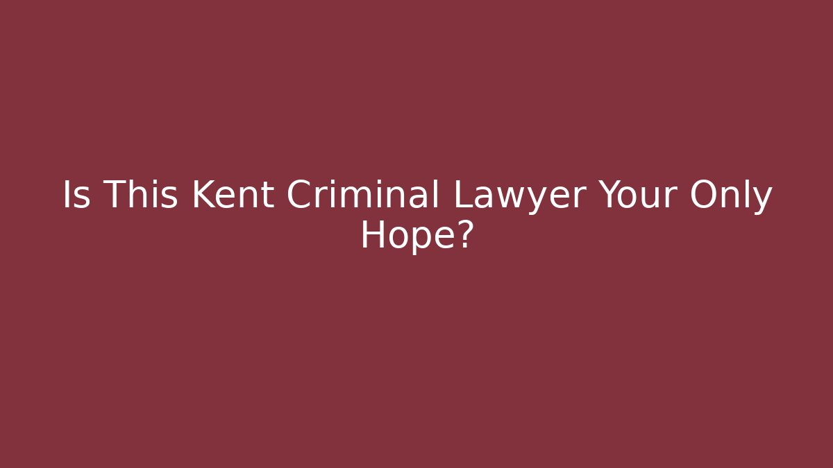 Is This Kent Criminal Lawyer Your Only Hope?