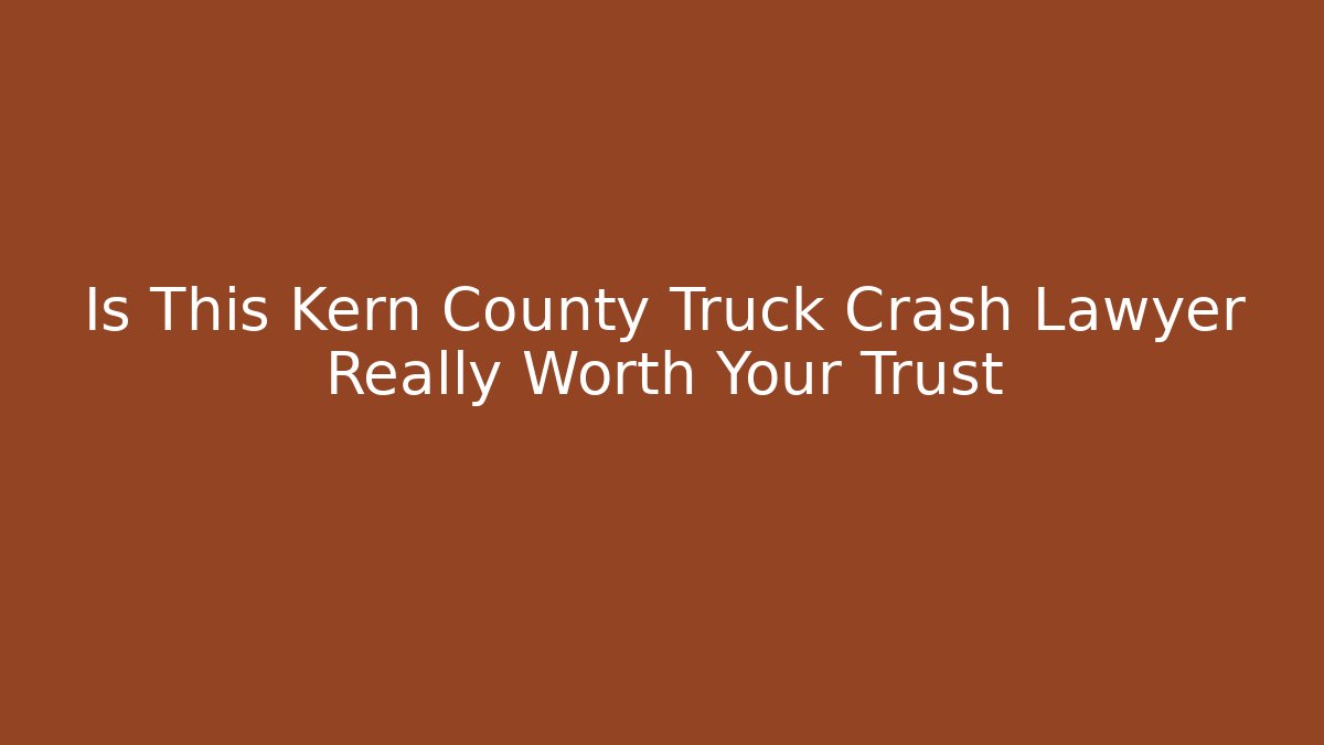 Is This Kern County Truck Crash Lawyer Really Worth Your Trust