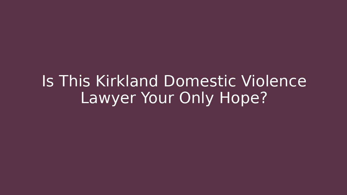 Is This Kirkland Domestic Violence Lawyer Your Only Hope?
