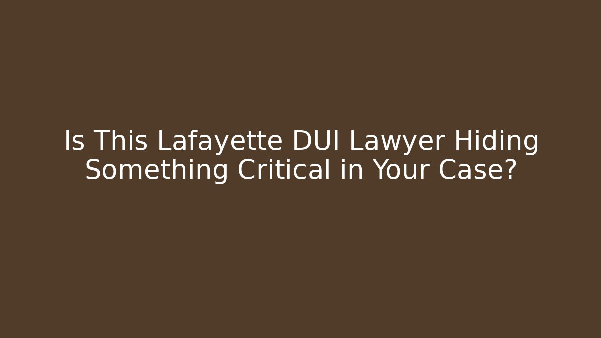 Is This Lafayette DUI Lawyer Hiding Something Critical in Your Case?
