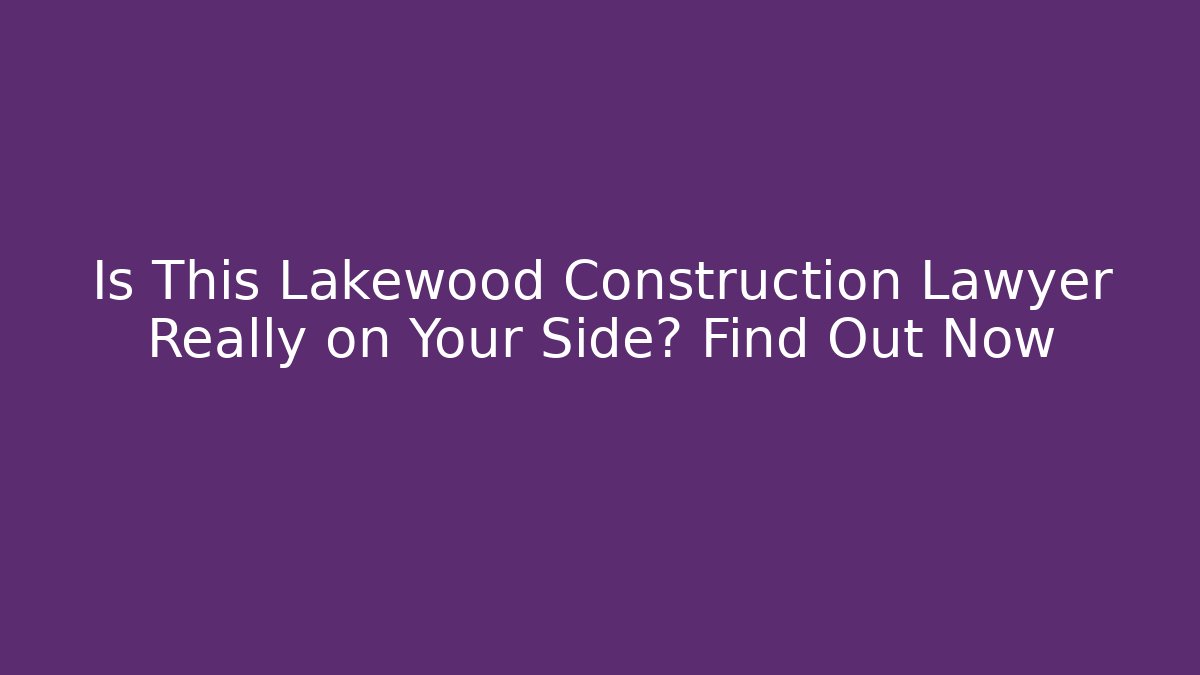 Is This Lakewood Construction Lawyer Really on Your Side? Find Out Now