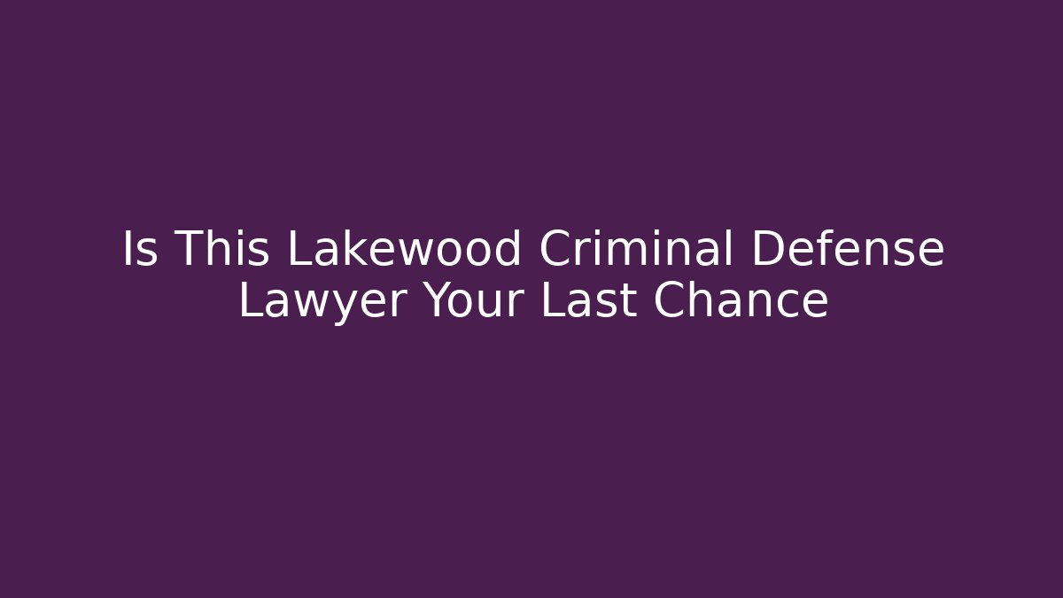 Is This Lakewood Criminal Defense Lawyer Your Last Chance