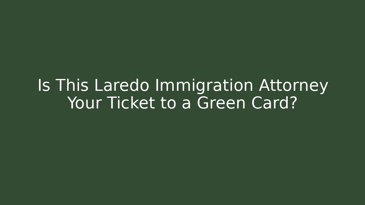 Is This Laredo Immigration Attorney Your Ticket to a Green Card?