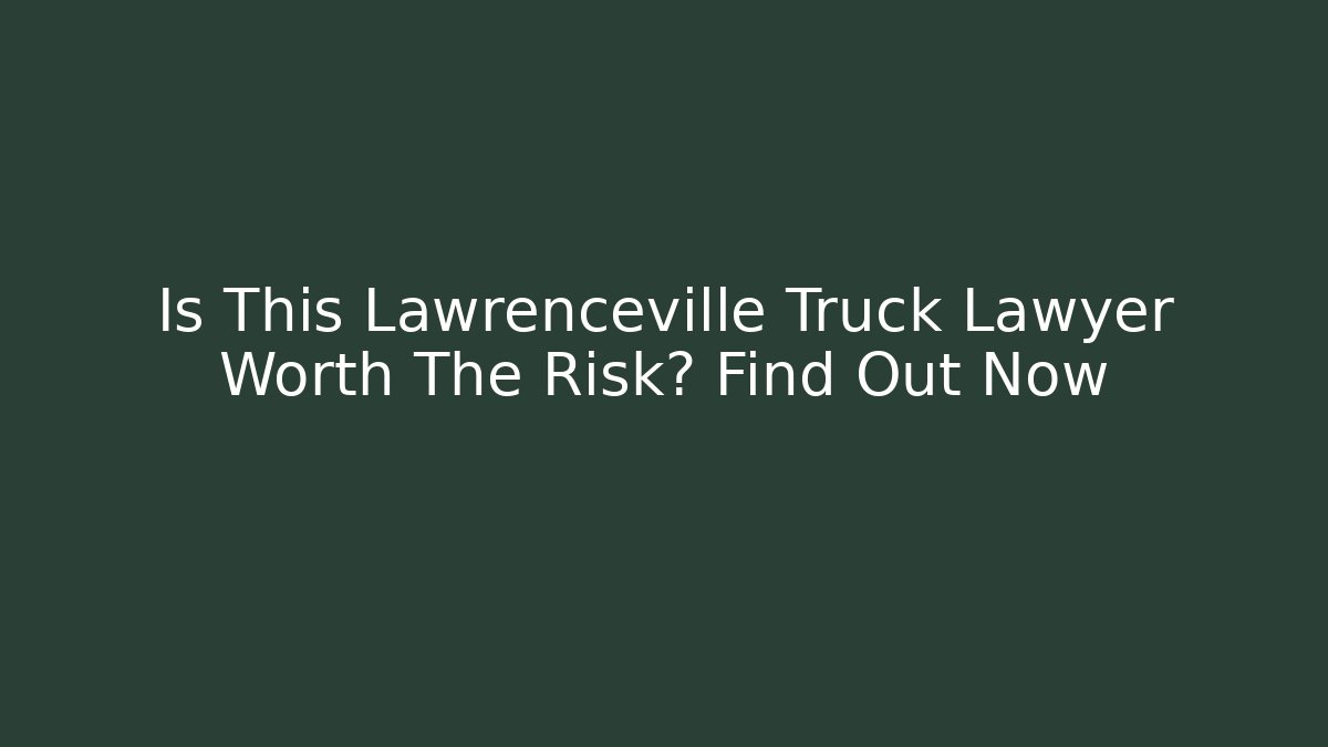 Is This Lawrenceville Truck Lawyer Worth The Risk? Find Out Now