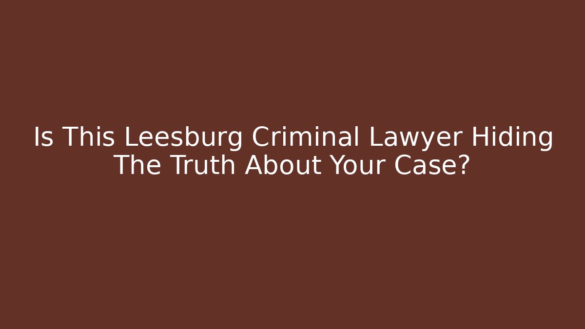 Is This Leesburg Criminal Lawyer Hiding The Truth About Your Case?