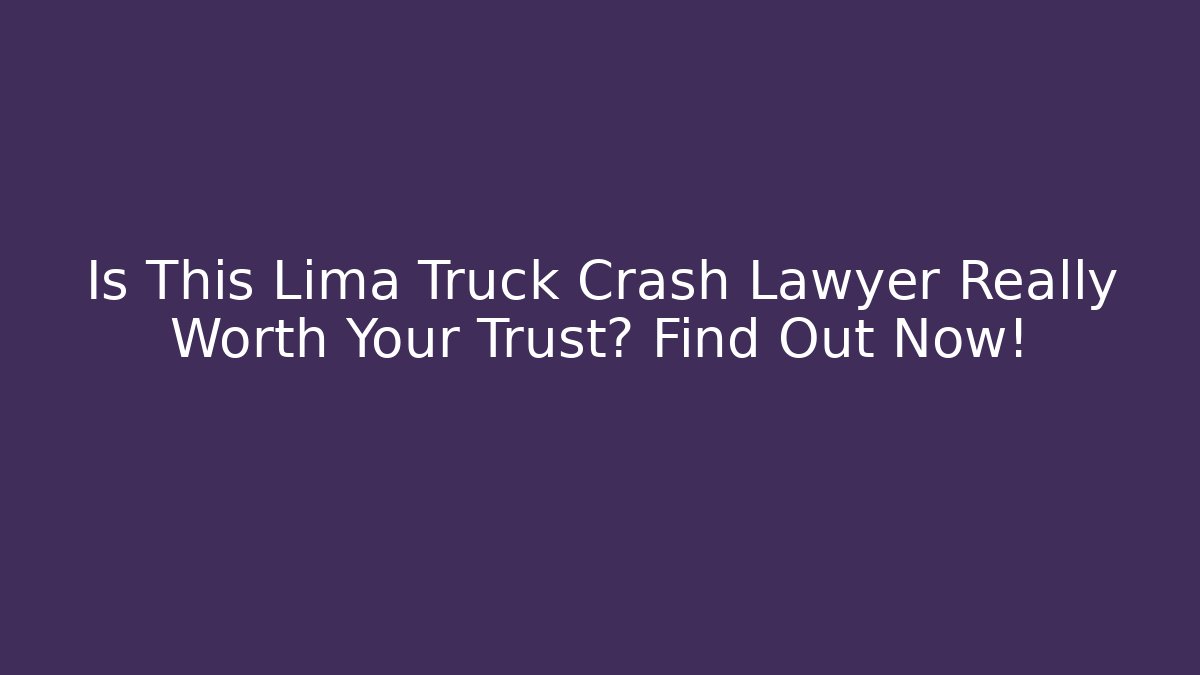 Is This Lima Truck Crash Lawyer Really Worth Your Trust? Find Out Now!