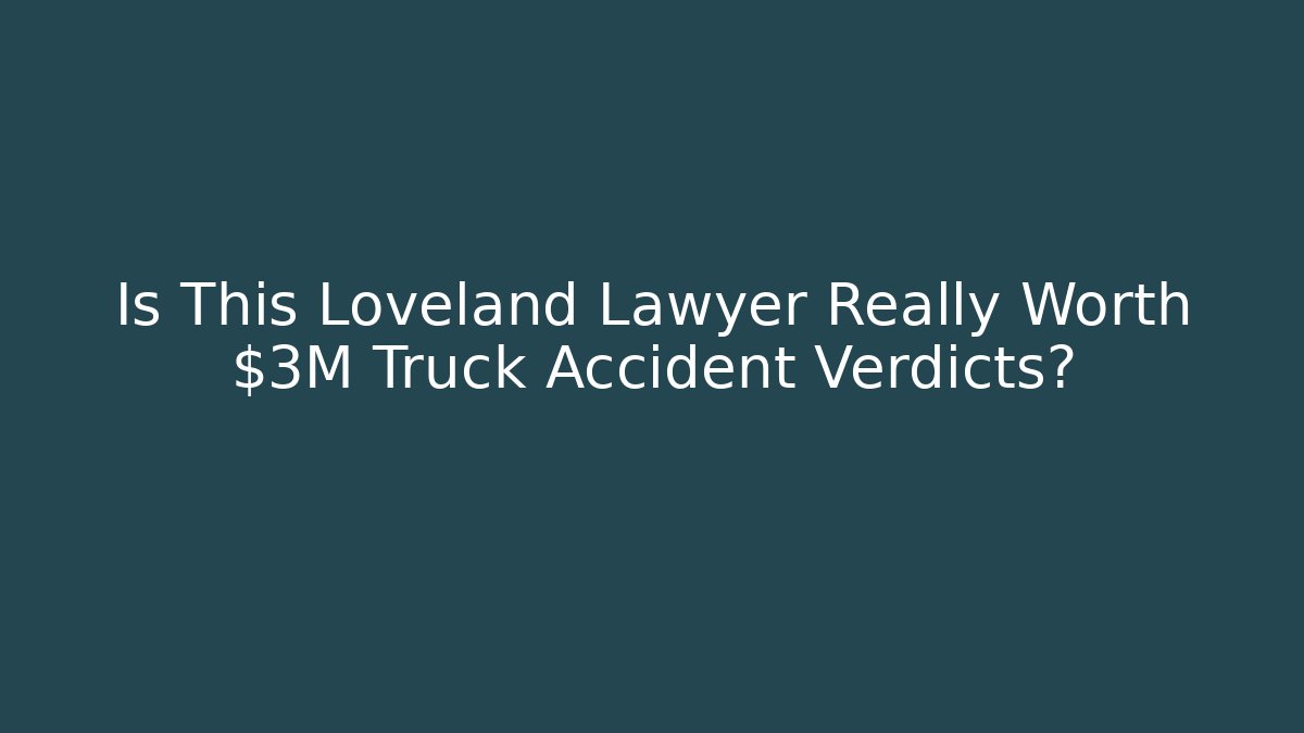 Is This Loveland Lawyer Really Worth $3M Truck Accident Verdicts?