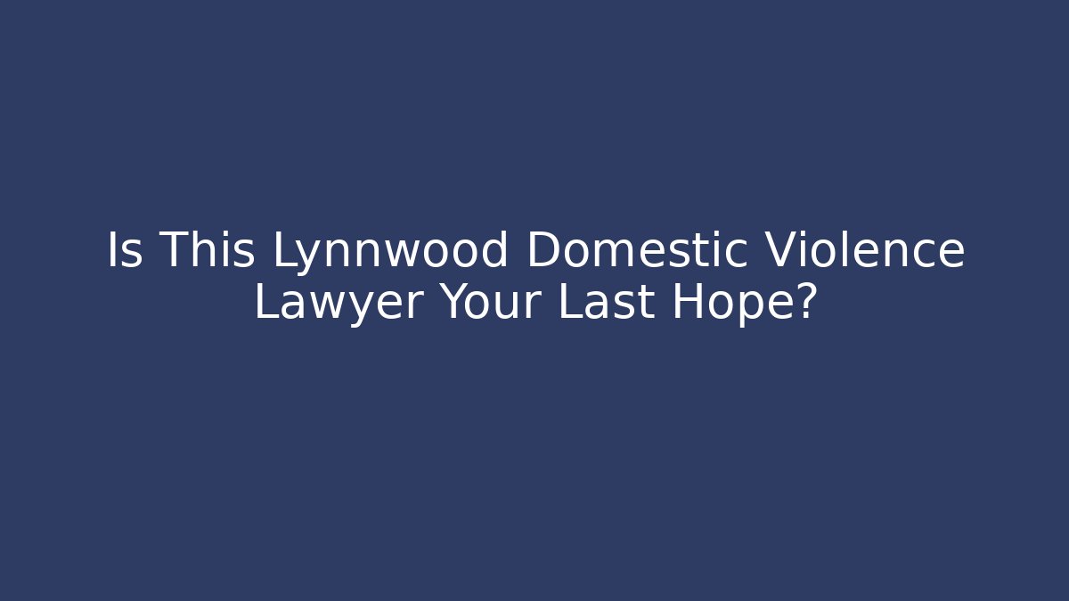 Is This Lynnwood Domestic Violence Lawyer Your Last Hope?