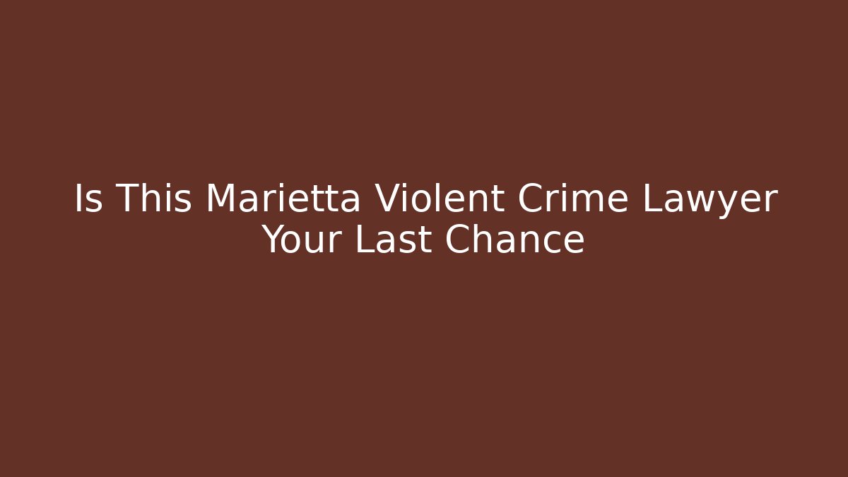 Is This Marietta Violent Crime Lawyer Your Last Chance