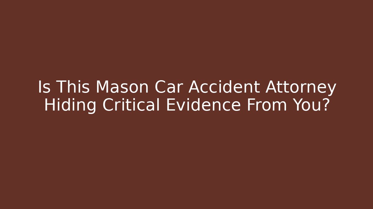 Is This Mason Car Accident Attorney Hiding Critical Evidence From You?