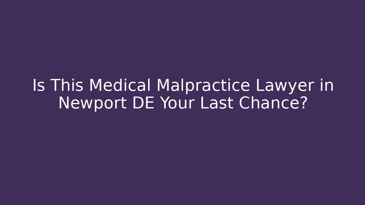 Is This Medical Malpractice Lawyer in Newport DE Your Last Chance?