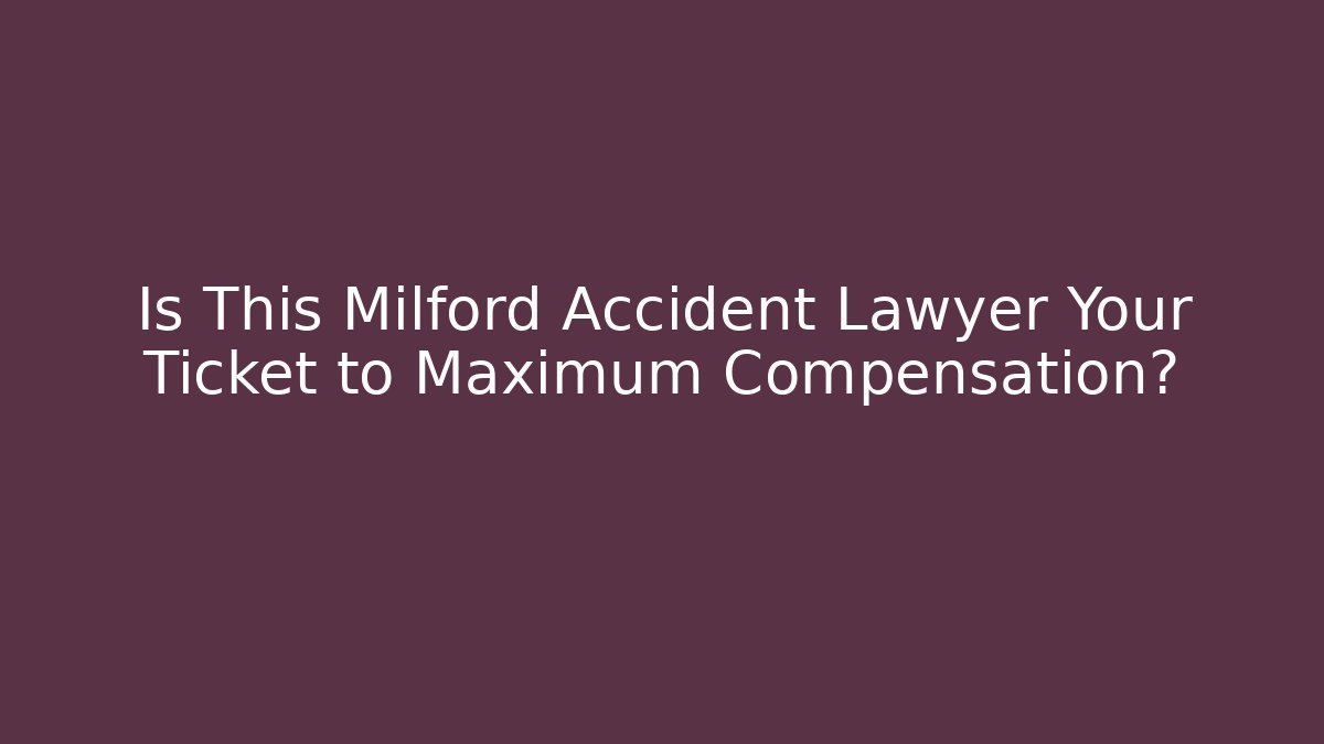 Is This Milford Accident Lawyer Your Ticket to Maximum Compensation?