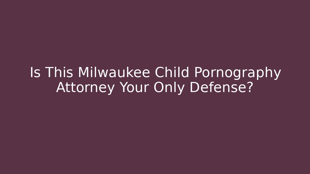 Is This Milwaukee Child Pornography Attorney Your Only Defense?