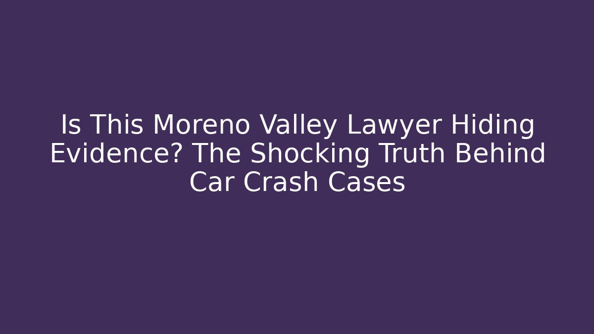 Is This Moreno Valley Lawyer Hiding Evidence? The Shocking Truth Behind Car Crash Cases