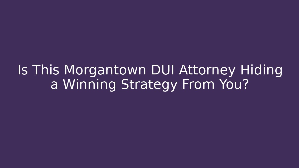 Is This Morgantown DUI Attorney Hiding a Winning Strategy From You?