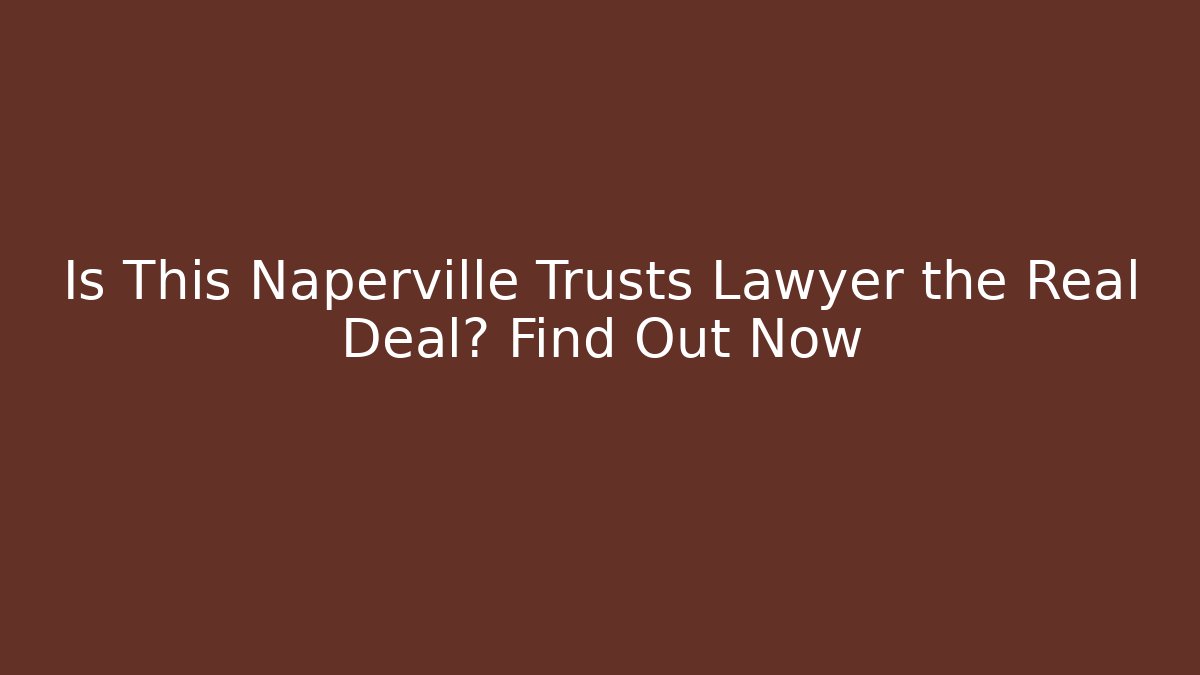 Is This Naperville Trusts Lawyer the Real Deal? Find Out Now