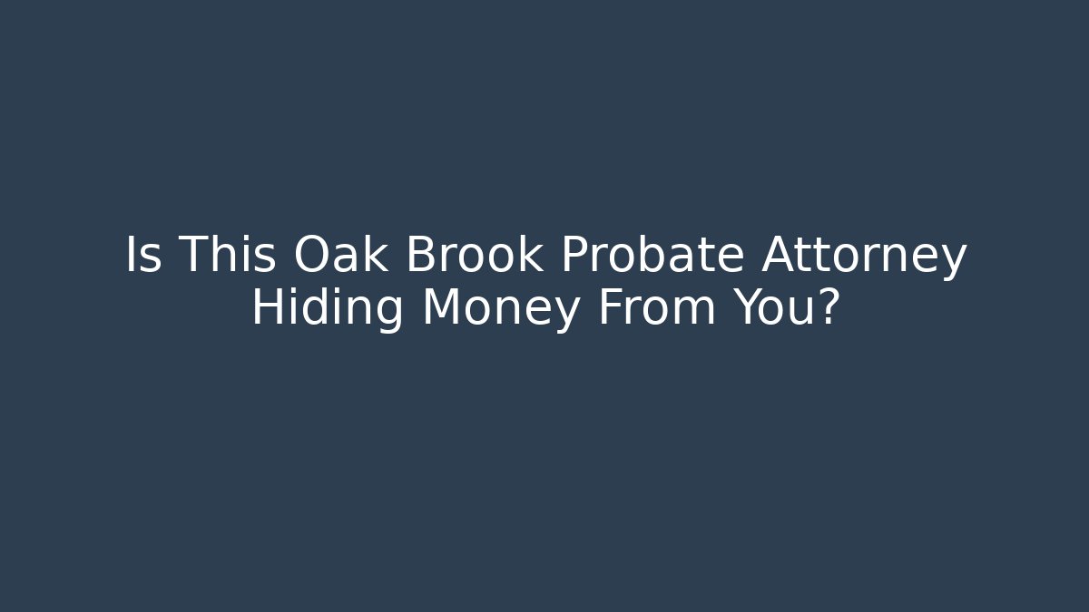 Is This Oak Brook Probate Attorney Hiding Money From You?