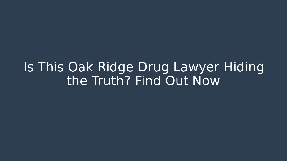 Is This Oak Ridge Drug Lawyer Hiding the Truth? Find Out Now