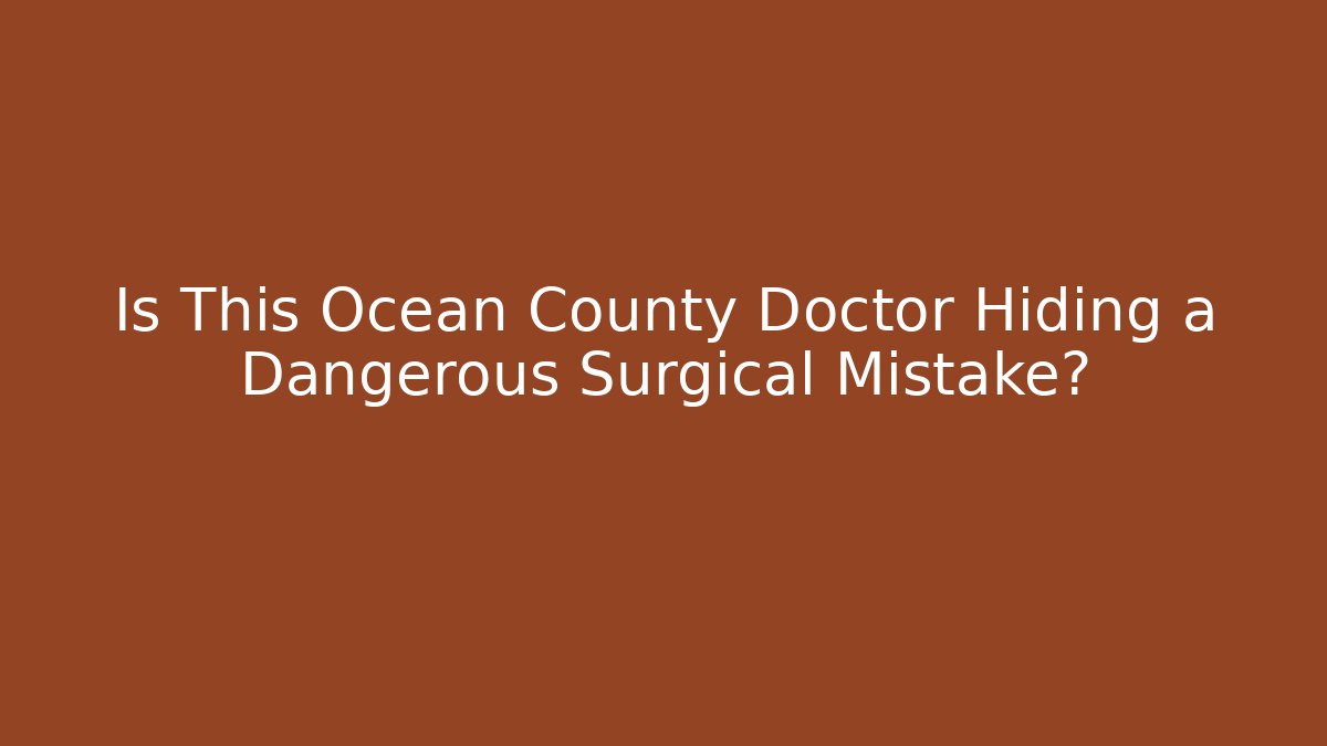 Is This Ocean County Doctor Hiding a Dangerous Surgical Mistake?