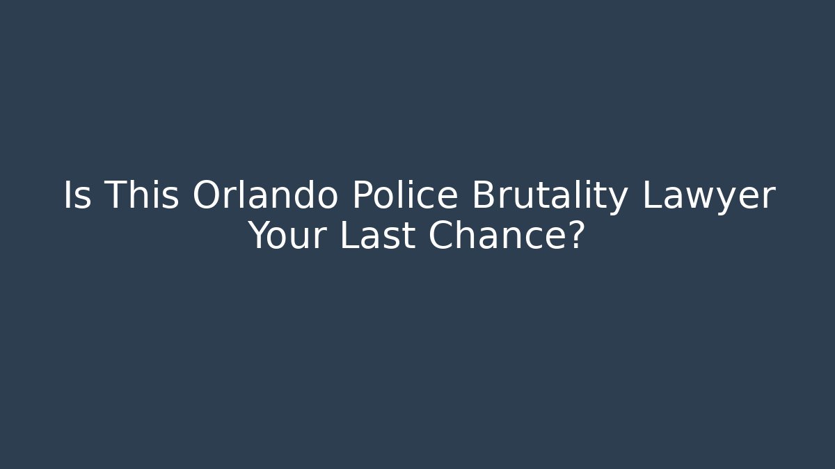 Is This Orlando Police Brutality Lawyer Your Last Chance?