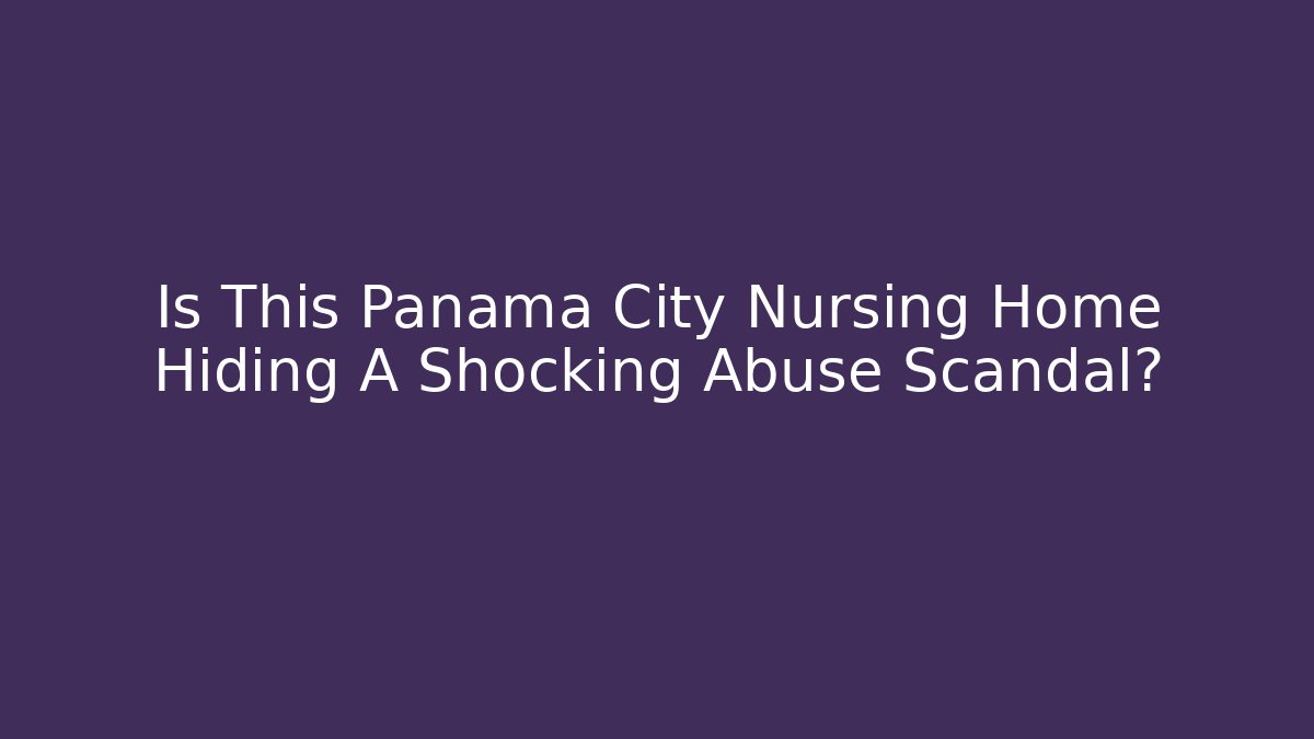 Is This Panama City Nursing Home Hiding A Shocking Abuse Scandal?