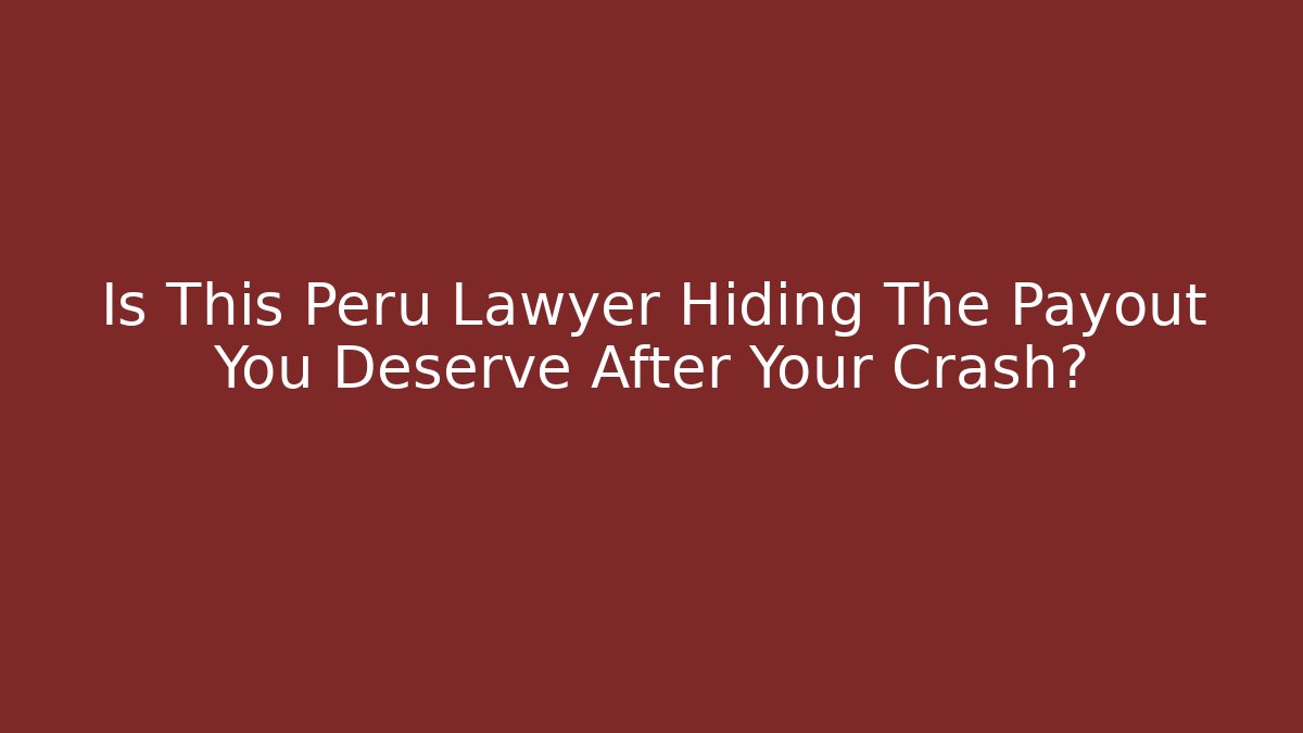 Is This Peru Lawyer Hiding The Payout You Deserve After Your Crash?