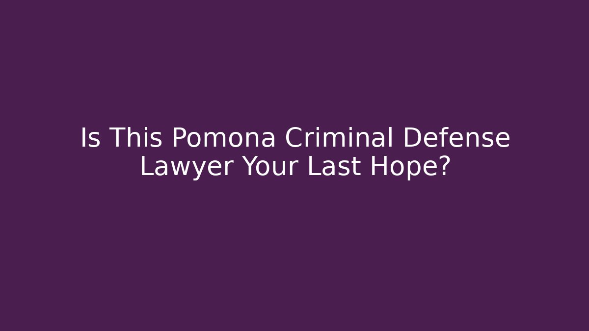 Is This Pomona Criminal Defense Lawyer Your Last Hope?