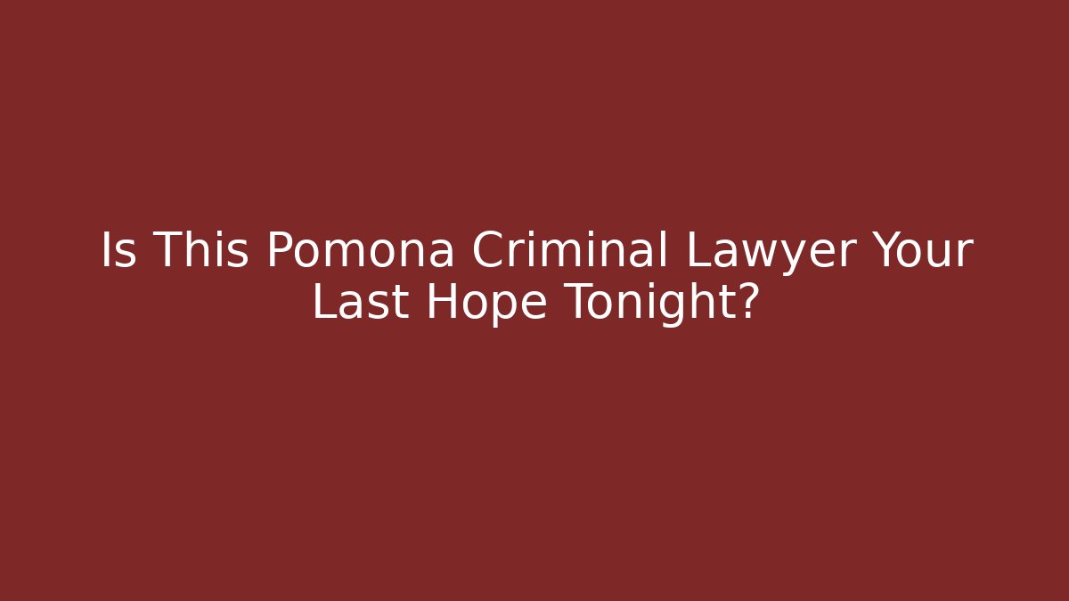 Is This Pomona Criminal Lawyer Your Last Hope Tonight?
