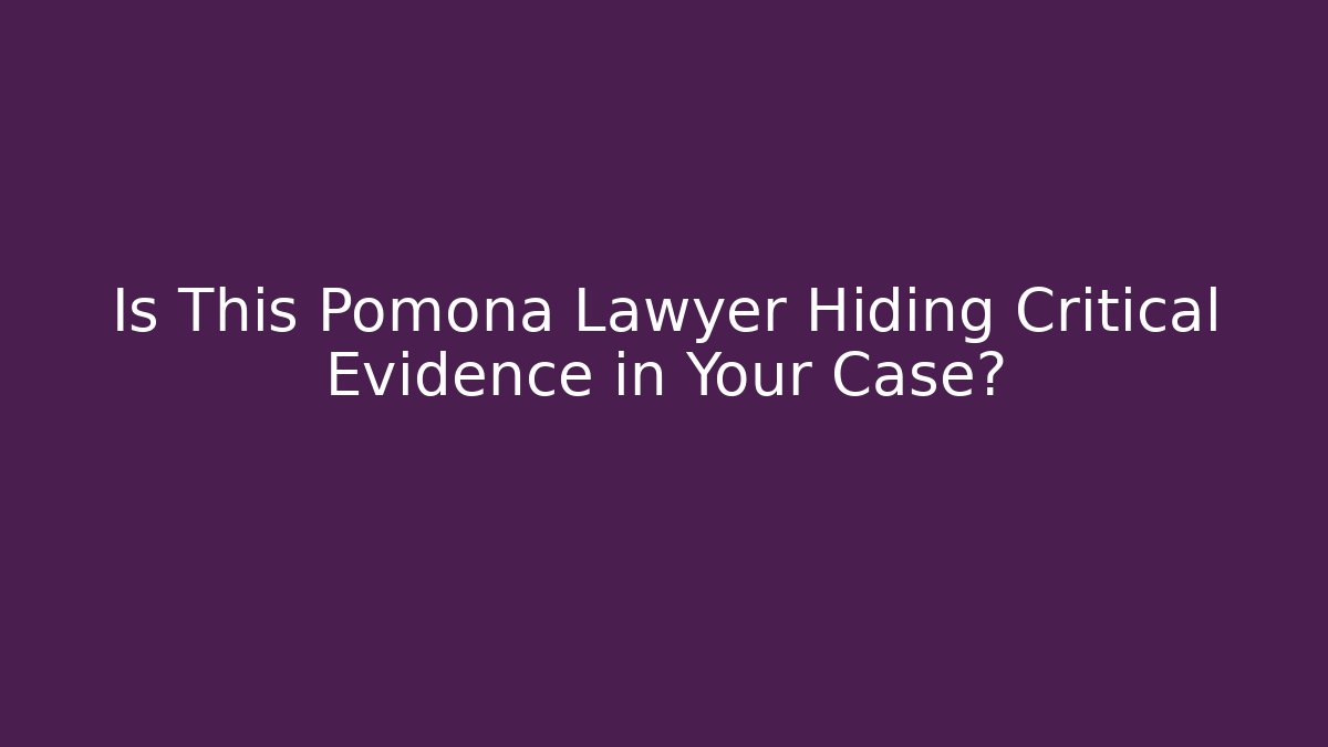 Is This Pomona Lawyer Hiding Critical Evidence in Your Case?
