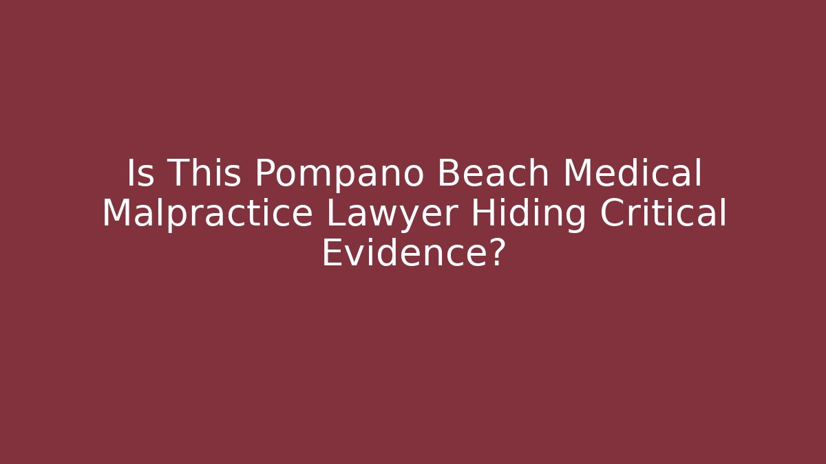 Is This Pompano Beach Medical Malpractice Lawyer Hiding Critical Evidence?