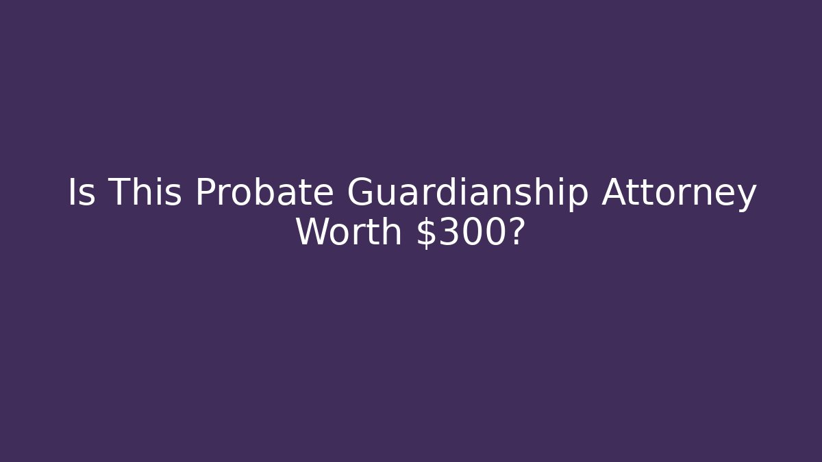 Is This Probate Guardianship Attorney Worth $300? - WealthxGroup