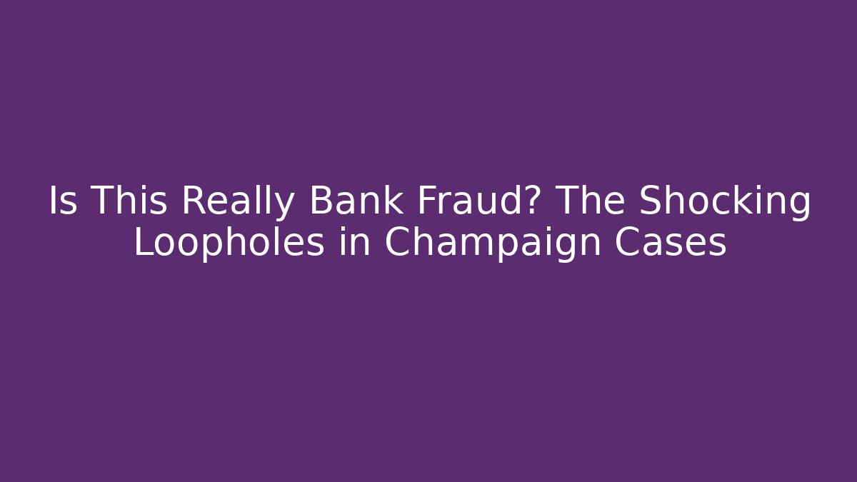 Is This Really Bank Fraud? The Shocking Loopholes in Champaign Cases