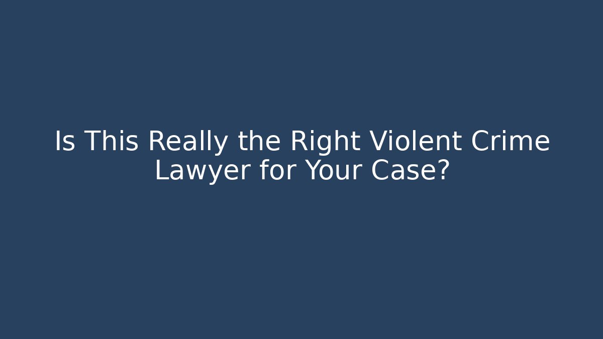 Is This Really the Right Violent Crime Lawyer for Your Case?
