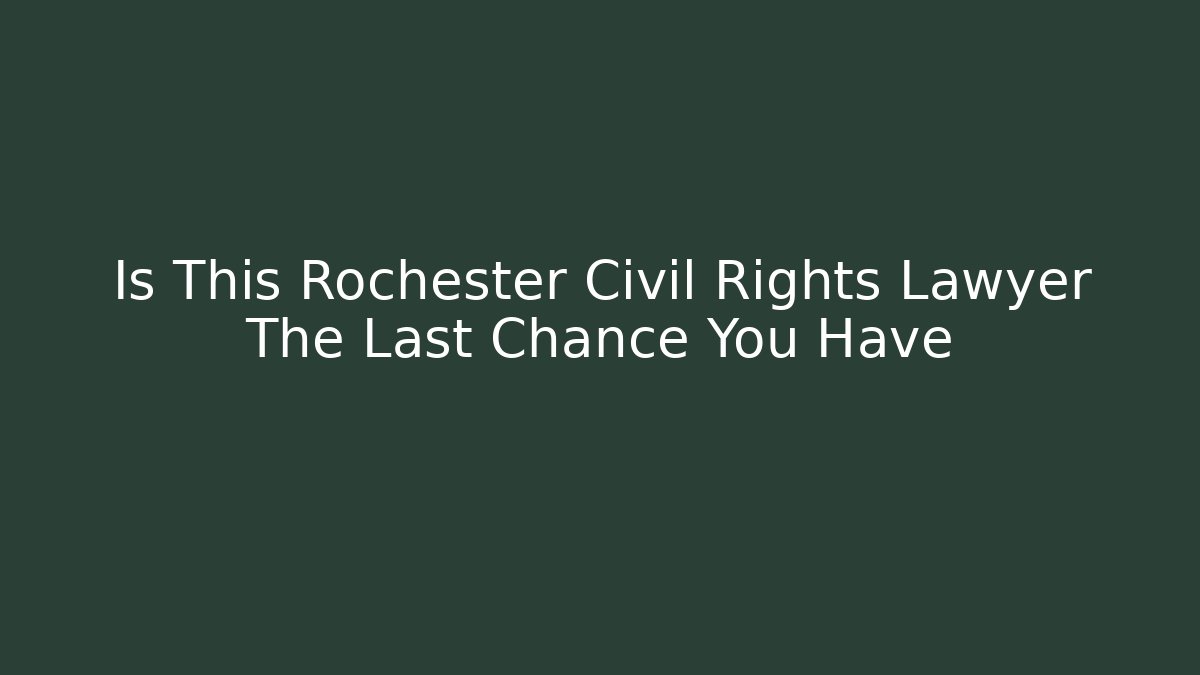 Is This Rochester Civil Rights Lawyer The Last Chance You Have