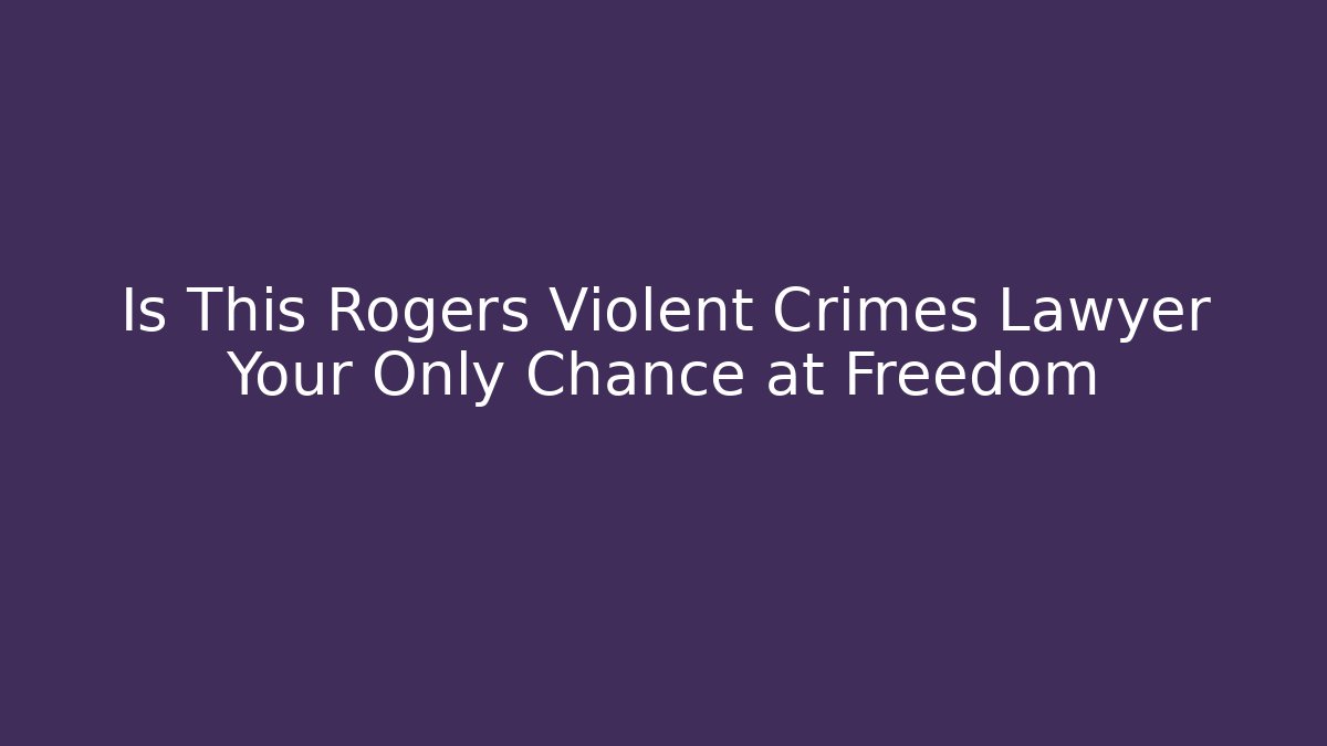 Is This Rogers Violent Crimes Lawyer Your Only Chance at Freedom - WealthxGroup