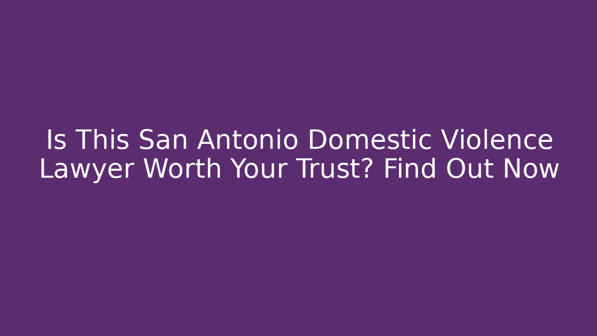 Is This San Antonio Domestic Violence Lawyer Worth Your Trust? Find Out Now