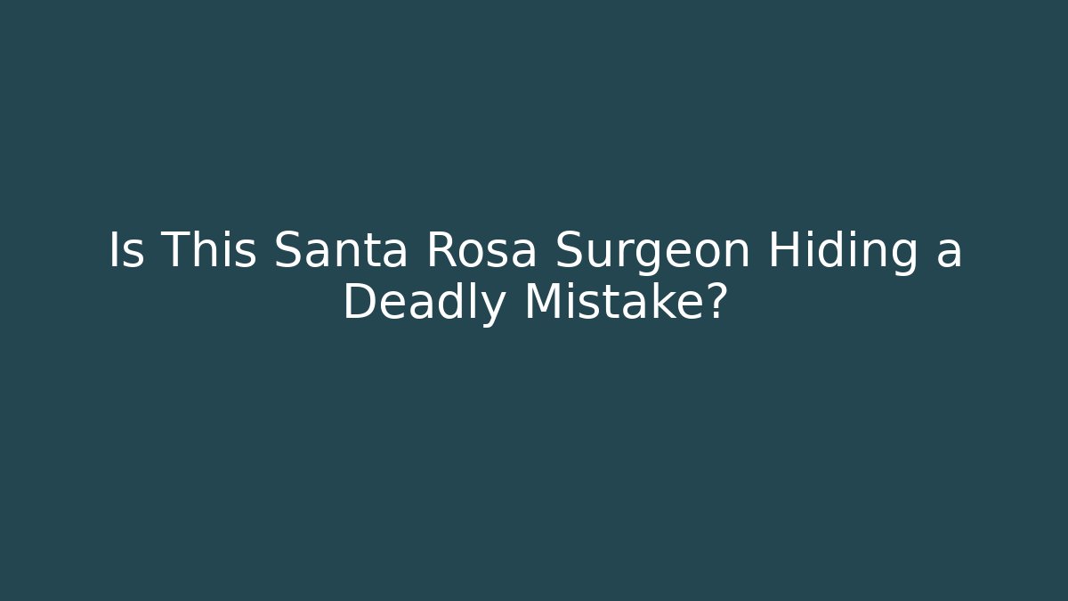 Is This Santa Rosa Surgeon Hiding a Deadly Mistake?