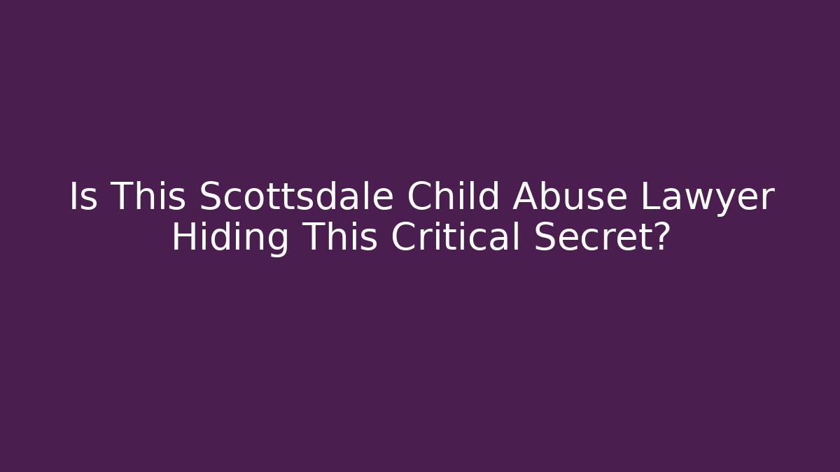 Is This Scottsdale Child Abuse Lawyer Hiding This Critical Secret?