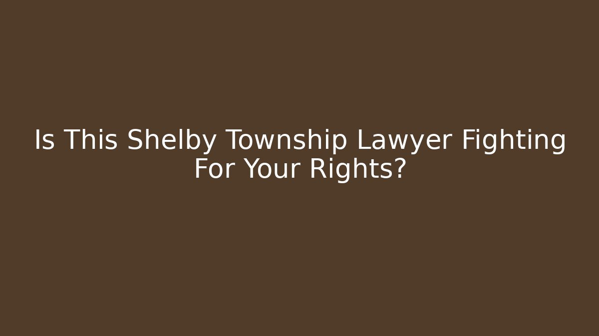 Is This Shelby Township Lawyer Fighting For Your Rights?