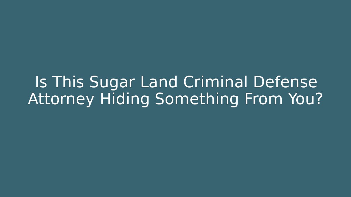 Is This Sugar Land Criminal Defense Attorney Hiding Something From You?