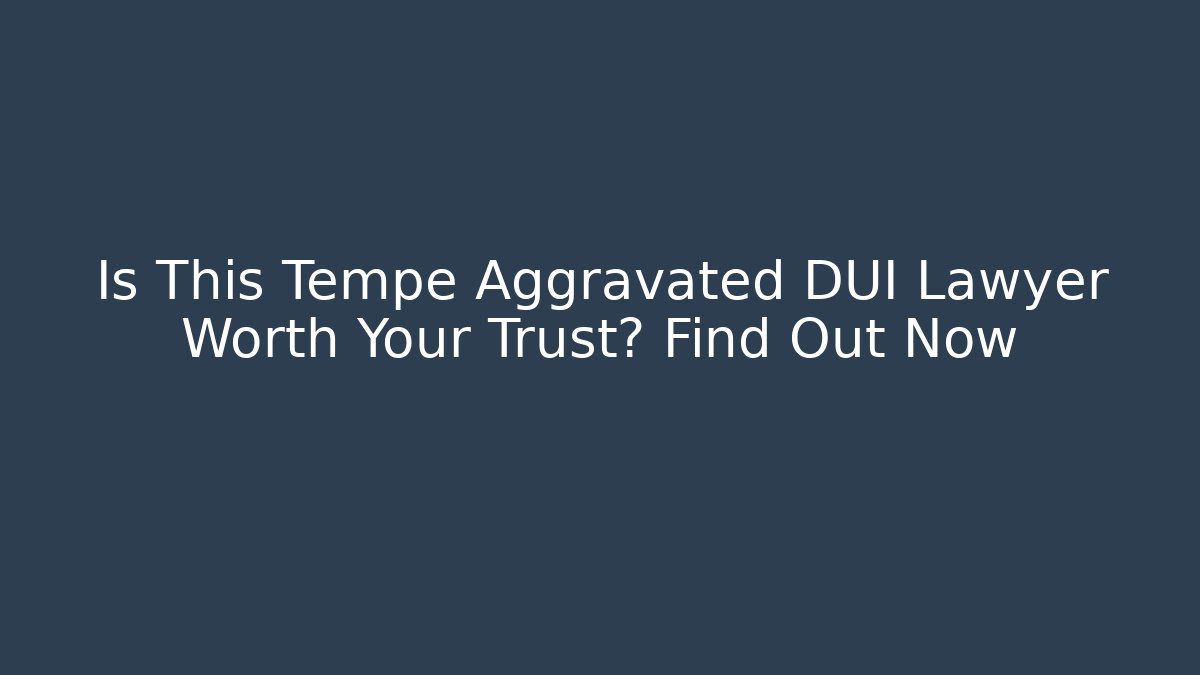 Is This Tempe Aggravated DUI Lawyer Worth Your Trust? Find Out Now
